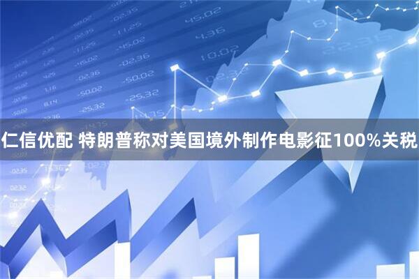 仁信优配 特朗普称对美国境外制作电影征100%关税
