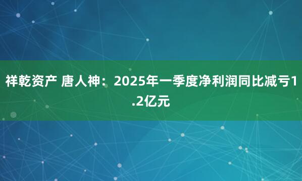 祥乾资产 唐人神：2025年一季度净利润同比减亏1.2亿元
