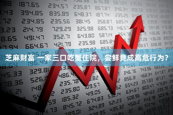 芝麻财富 一家三口吃蟹住院，尝鲜竟成高危行为？