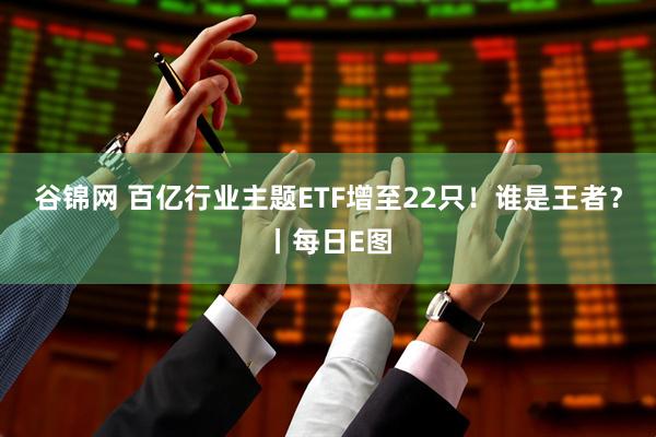谷锦网 百亿行业主题ETF增至22只！谁是王者？丨每日E图