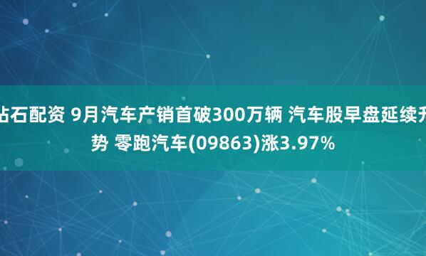 钻石配资 9月汽车产销首破300万辆 汽车股早盘延续升势 零跑汽车(09863)涨3.97%