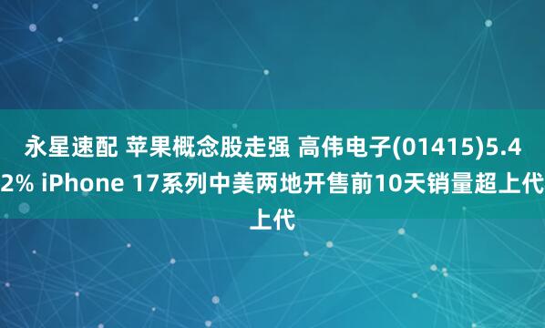 永星速配 苹果概念股走强 高伟电子(01415)5.42% iPhone 17系列中美两地开售前10天销量超上代