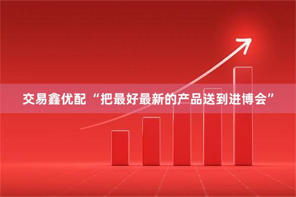 交易鑫优配 “把最好最新的产品送到进博会”