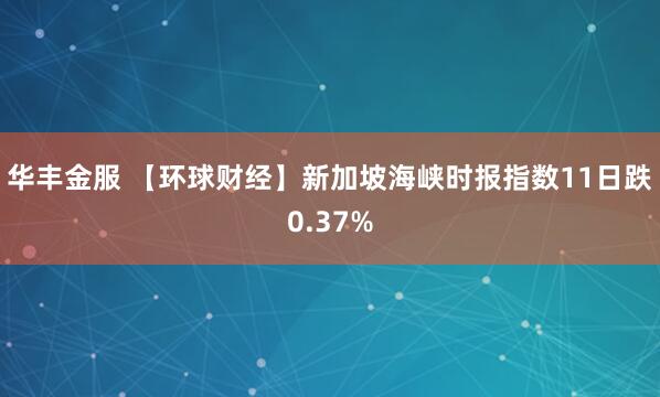 华丰金服 【环球财经】新加坡海峡时报指数11日跌0.37%