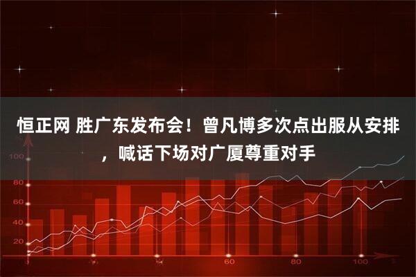 恒正网 胜广东发布会！曾凡博多次点出服从安排，喊话下场对广厦尊重对手