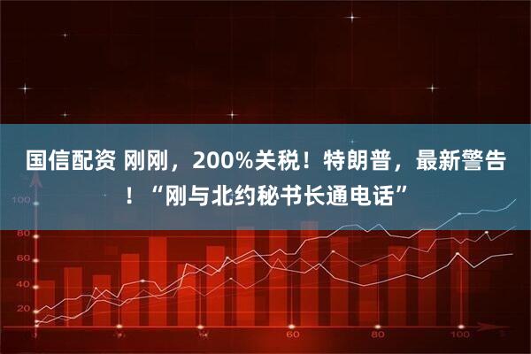 国信配资 刚刚，200%关税！特朗普，最新警告！“刚与北约秘书长通电话”