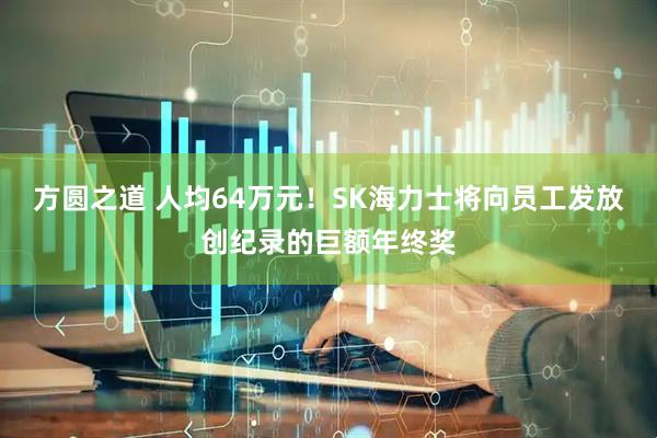 方圆之道 人均64万元！SK海力士将向员工发放创纪录的巨额年终奖