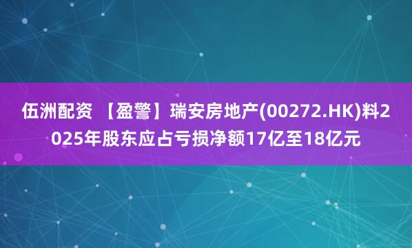 伍洲配资 【盈警】瑞安房地产(00272.HK)料2025年股东应占亏损净额17亿至18亿元