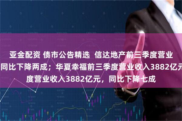 亚金配资 债市公告精选  信达地产前三季度营业收入2692亿元，同比下降两成；华夏幸福前三季度营业收入3882亿元，同比下降七成