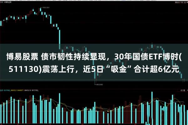 博易股票 债市韧性持续显现，30年国债ETF博时(511130)震荡上行，近5日“吸金”合计超6亿元